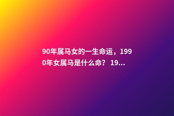 90年属马女的一生命运，1990年女属马是什么命？ 1990年属马女婚姻命运，1990属马三劫难-第1张-观点-玄机派